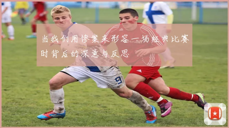 当我们用惨案来形容一场经典比赛时背后的深意与反思