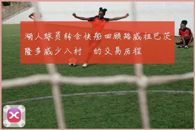 湖人球员转会快船回顾路威祖巴茨隆多威少八村塁的交易历程