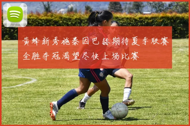黄蜂新秀施泰因巴赫期待夏季联赛全胜夺冠渴望尽快上场比赛