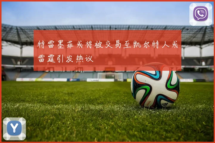 特雷墨菲或将被交易至凯尔特人或雷霆引发热议