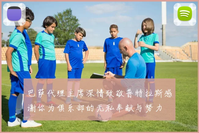 巴萨代理主席深情致敬普特拉斯感谢你为俱乐部的无私奉献与努力