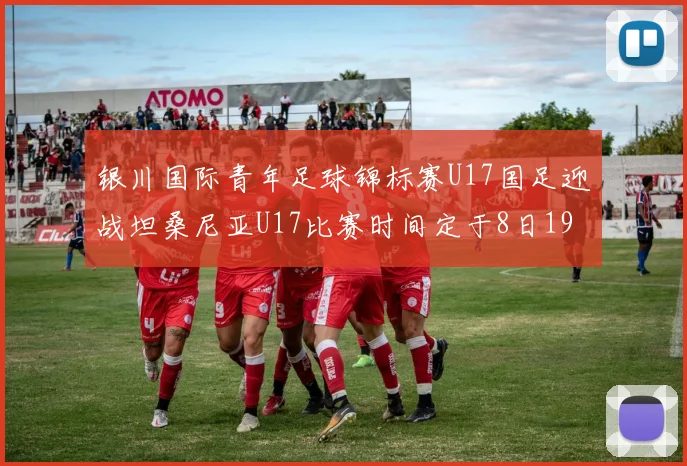 银川国际青年足球锦标赛U17国足迎战坦桑尼亚U17比赛时间定于8日19点35分