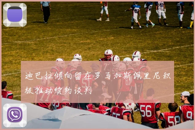 迪巴拉倾向留在罗马加斯佩里尼积极推动续约谈判