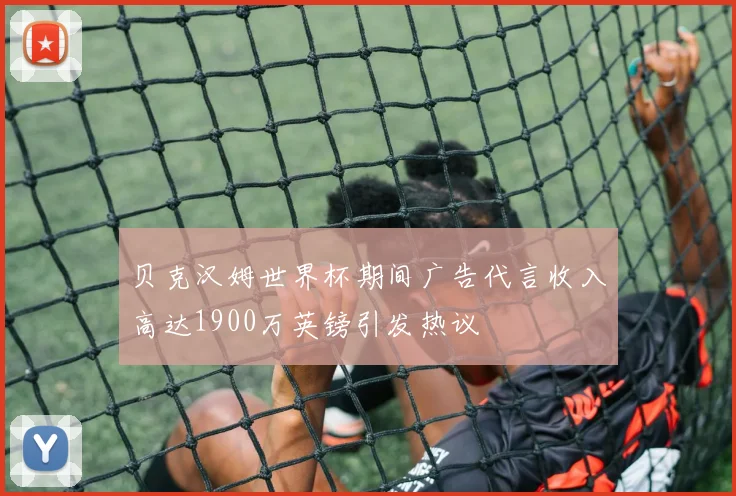贝克汉姆世界杯期间广告代言收入高达1900万英镑引发热议