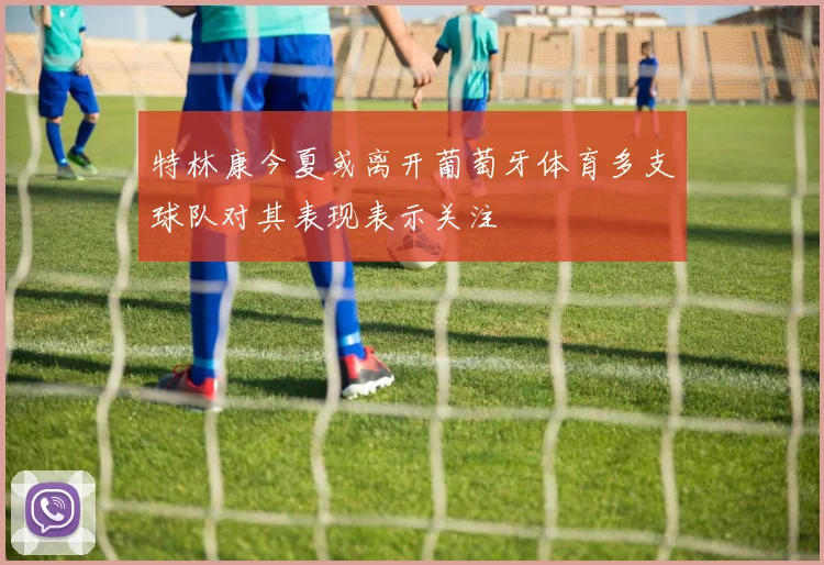 特林康今夏或离开葡萄牙体育多支球队对其表现表示关注