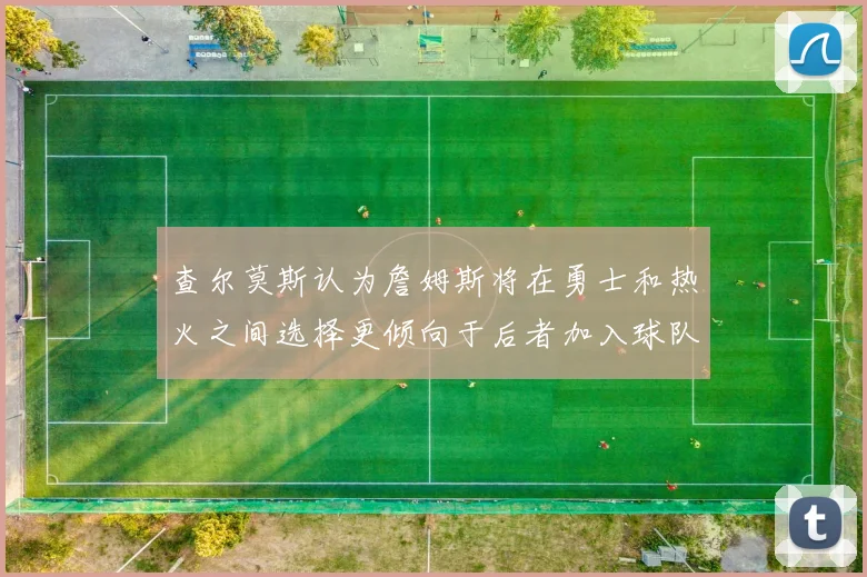 查尔莫斯认为詹姆斯将在勇士和热火之间选择更倾向于后者加入球队
