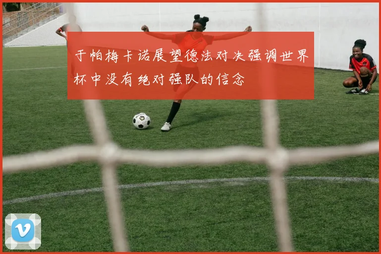 于帕梅卡诺展望德法对决强调世界杯中没有绝对强队的信念