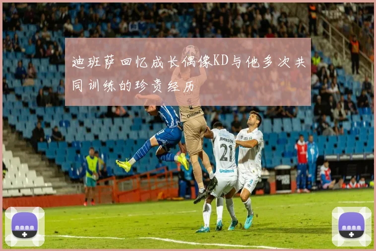 迪班萨回忆成长偶像KD与他多次共同训练的珍贵经历