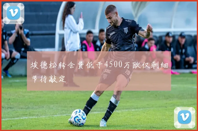 埃德松转会费低于4500万欧仅剩细节待敲定