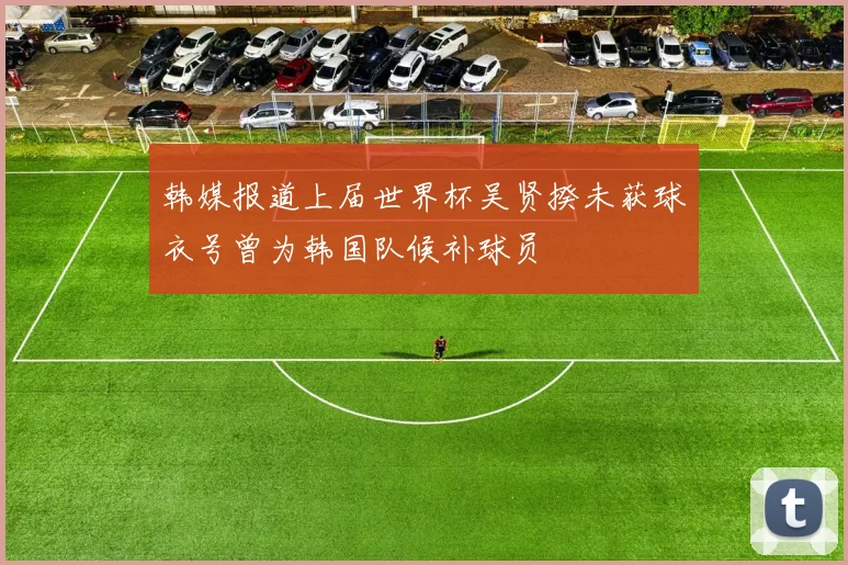 韩媒报道上届世界杯吴贤揆未获球衣号曾为韩国队候补球员