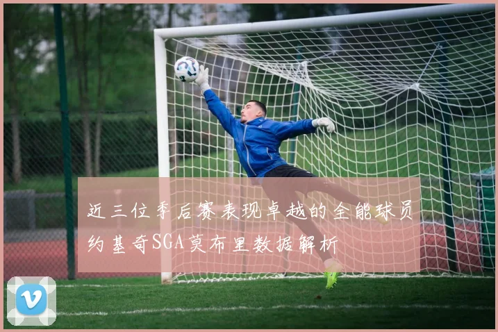 近三位季后赛表现卓越的全能球员约基奇SGA莫布里数据解析