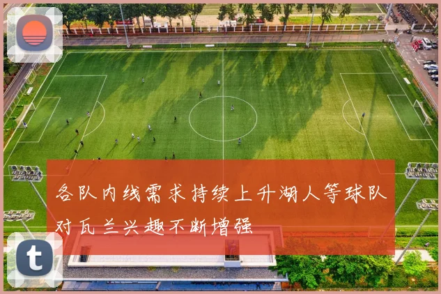 各队内线需求持续上升湖人等球队对瓦兰兴趣不断增强