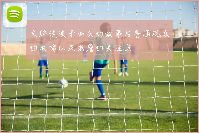 文胖谈浪子回头的故事与普通观众的共鸣以及老詹的关注点