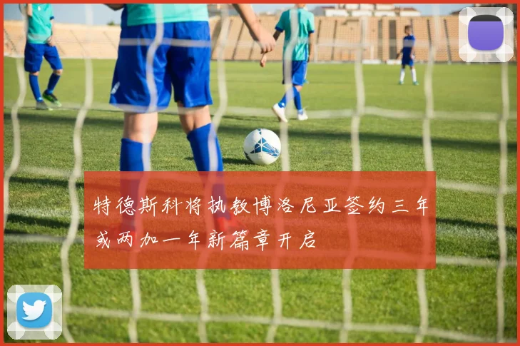 特德斯科将执教博洛尼亚签约三年或两加一年新篇章开启