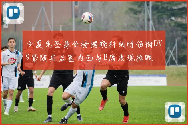 今夏免签身价榜揭晓科纳特领衔DV9紧随其后塞内西与B席表现抢眼